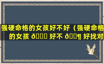 强硬命格的女孩好不好（强硬命格的女孩 🐝 好不 🐶 好找对象）